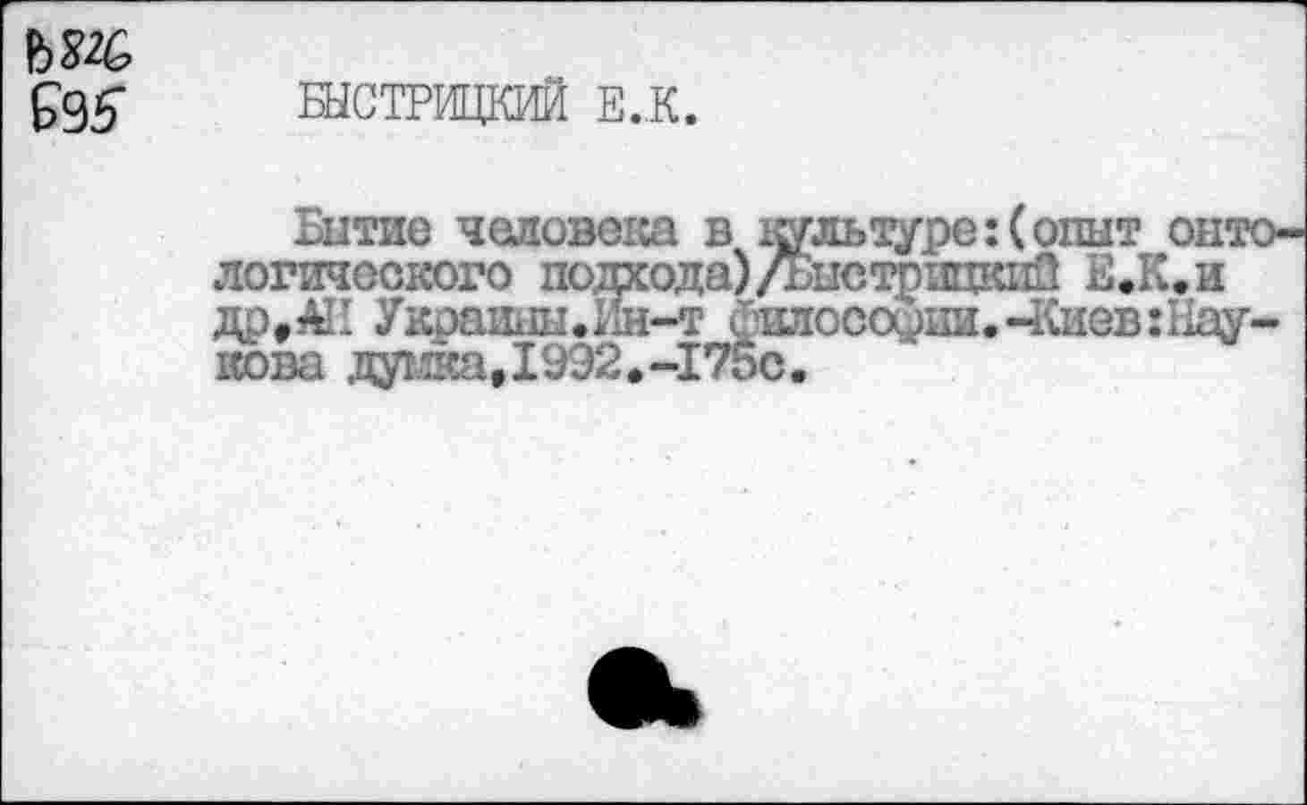 ﻿БЫСТРИЦКИЙ Е.К.
Китие человека в культуре:(опыт онтологического подхода)/ьыстрнцкиП Е.К.и др,АК Украины.Ин-т силоса^ки.-Киев:Баукова думка,1992.-175с.